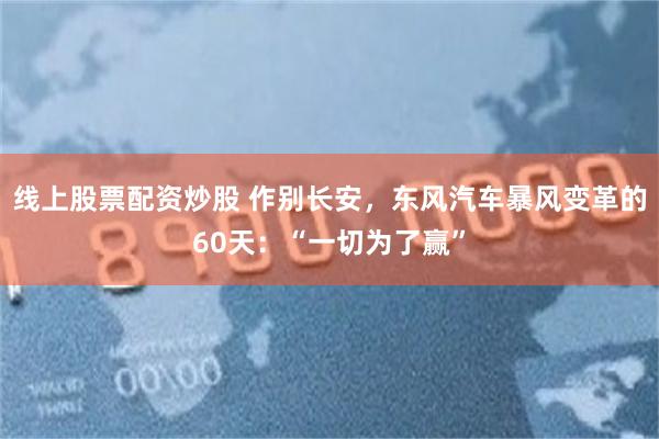 线上股票配资炒股 作别长安，东风汽车暴风变革的60天：“一切为了赢”