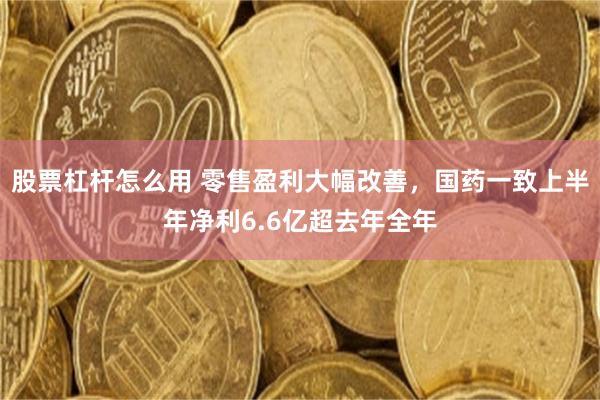 股票杠杆怎么用 零售盈利大幅改善，国药一致上半年净利6.6亿超去年全年
