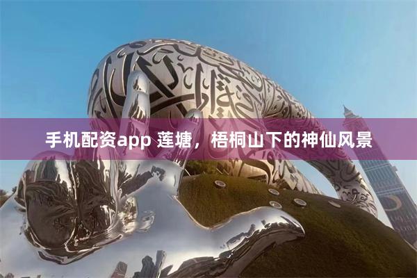 手机配资app 莲塘，梧桐山下的神仙风景