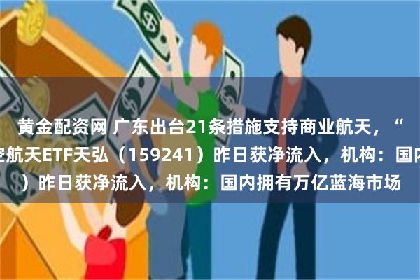 黄金配资网 广东出台21条措施支持商业航天，“含航量”最高的航空航天ETF天弘（159241）昨日获净流入，机构：国内拥有万亿蓝海市场