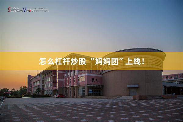 怎么杠杆炒股 “妈妈团”上线！