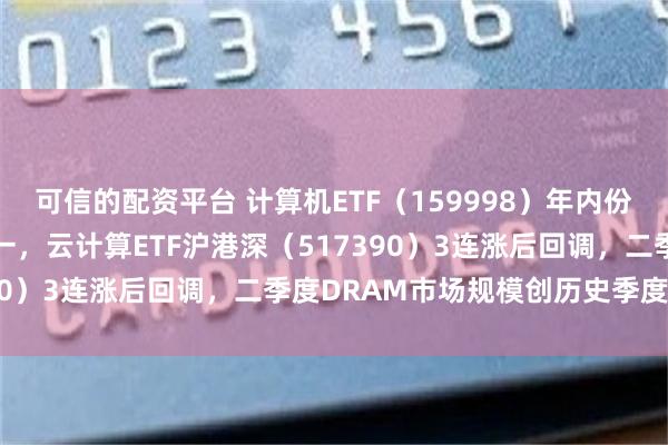 可信的配资平台 计算机ETF（159998）年内份额增超50%居同标的第一，云计算ETF沪港深（517390）3连涨后回调，二季度DRAM市场规模创历史季度新高