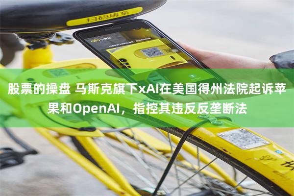 股票的操盘 马斯克旗下xAI在美国得州法院起诉苹果和OpenAI，指控其违反反垄断法