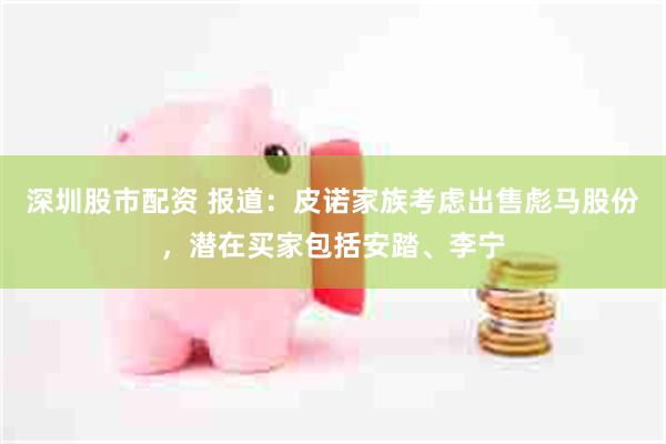 深圳股市配资 报道：皮诺家族考虑出售彪马股份，潜在买家包括安踏、李宁