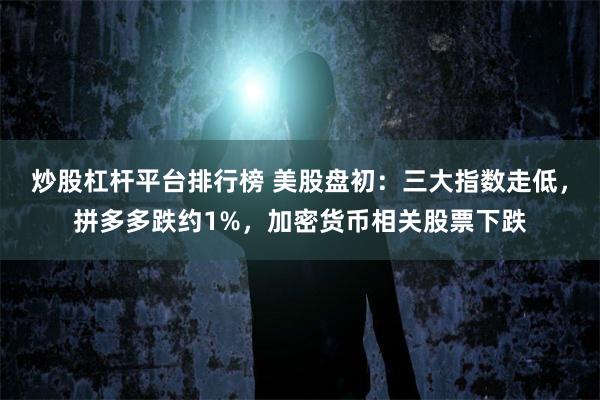 炒股杠杆平台排行榜 美股盘初：三大指数走低，拼多多跌约1%，加密货币相关股票下跌