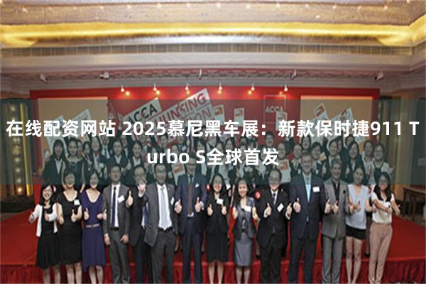 在线配资网站 2025慕尼黑车展：新款保时捷911 Turbo S全球首发