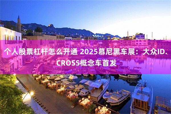 个人股票杠杆怎么开通 2025慕尼黑车展：大众ID. CROSS概念车首发