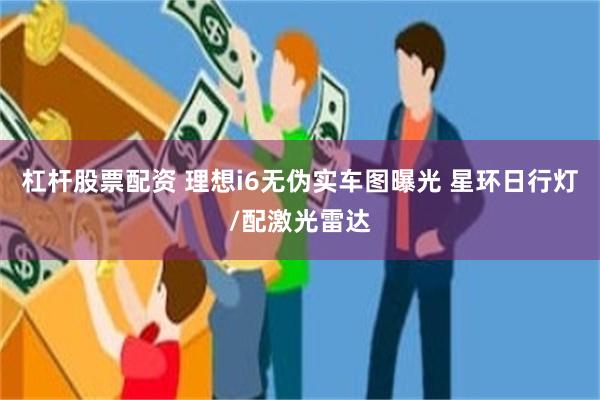 杠杆股票配资 理想i6无伪实车图曝光 星环日行灯/配激光雷达