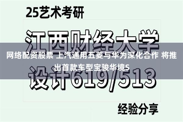 网络配资股票 上汽通用五菱与华为深化合作 将推出首款车型宝骏华境S