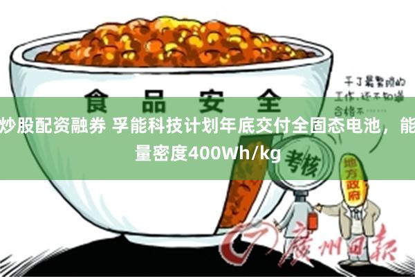炒股配资融券 孚能科技计划年底交付全固态电池，能量密度400Wh/kg