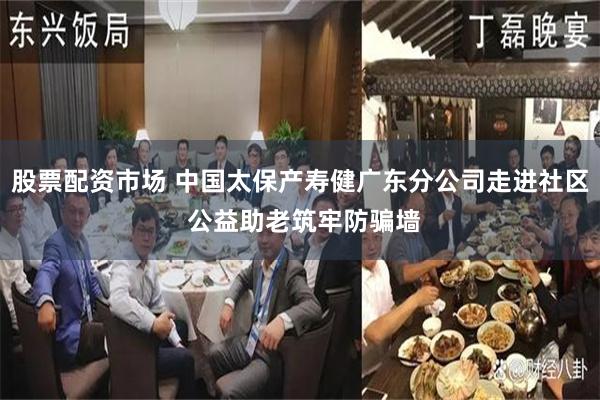 股票配资市场 中国太保产寿健广东分公司走进社区 公益助老筑牢防骗墙