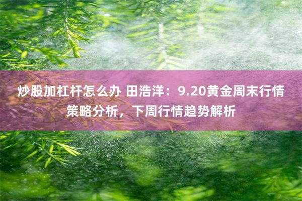 炒股加杠杆怎么办 田浩洋：9.20黄金周末行情策略分析，下周行情趋势解析