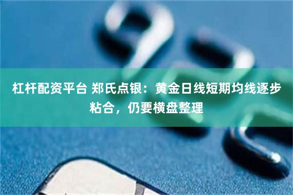 杠杆配资平台 郑氏点银：黄金日线短期均线逐步粘合，仍要横盘整理