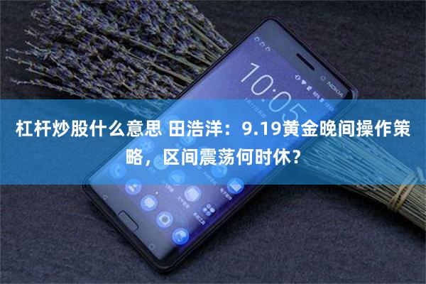 杠杆炒股什么意思 田浩洋：9.19黄金晚间操作策略，区间震荡何时休？