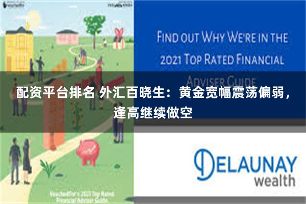 配资平台排名 外汇百晓生：黄金宽幅震荡偏弱，逢高继续做空