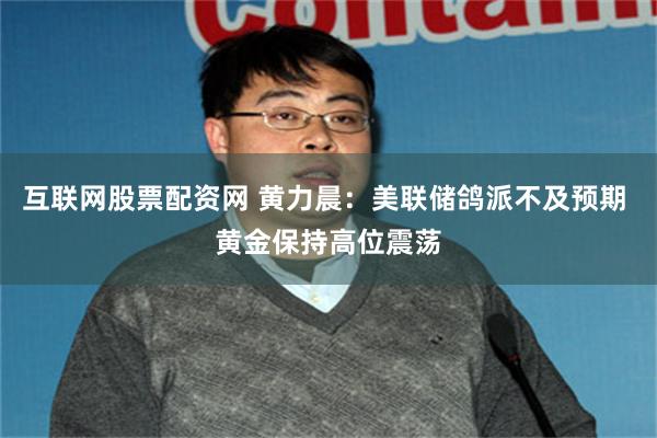 互联网股票配资网 黄力晨：美联储鸽派不及预期 黄金保持高位震荡