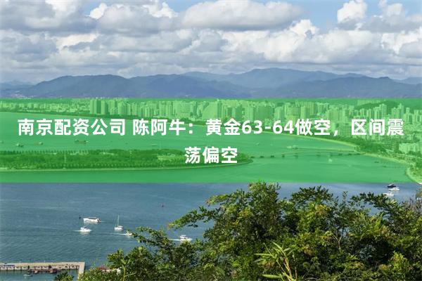 南京配资公司 陈阿牛：黄金63-64做空，区间震荡偏空