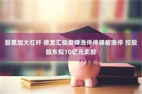 股票加大杠杆 德龙汇能复牌涨停停牌前涨停 控股股东拟10亿元卖股