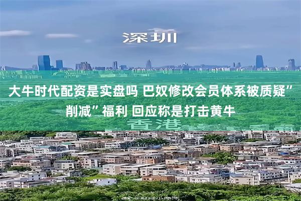 大牛时代配资是实盘吗 巴奴修改会员体系被质疑”削减”福利 回应称是打击黄牛