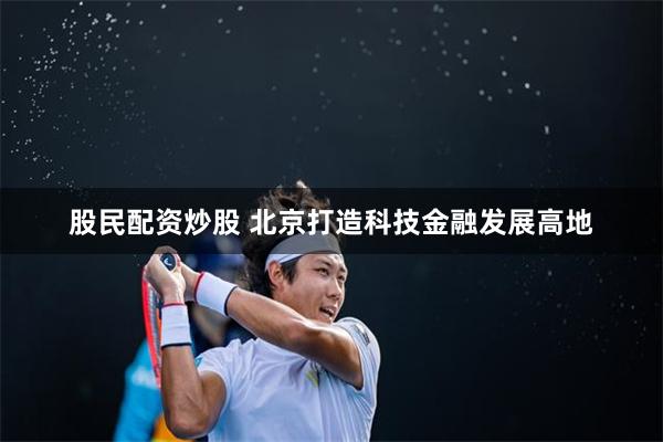 股民配资炒股 北京打造科技金融发展高地