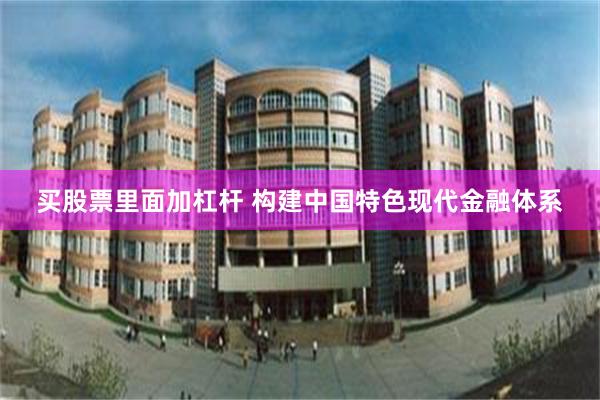 买股票里面加杠杆 构建中国特色现代金融体系