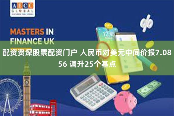 配资资深股票配资门户 人民币对美元中间价报7.0856 调升25个基点
