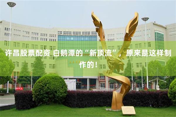 许昌股票配资 白鹅潭的“新顶流”，原来是这样制作的！