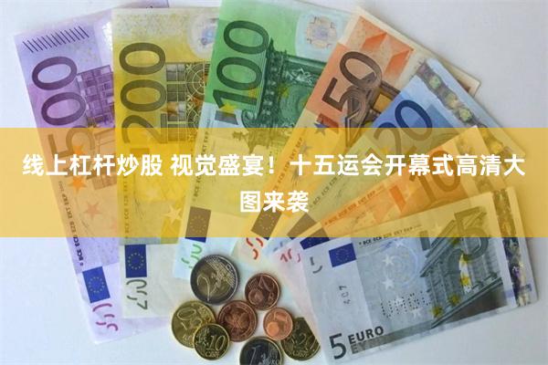 线上杠杆炒股 视觉盛宴！十五运会开幕式高清大图来袭