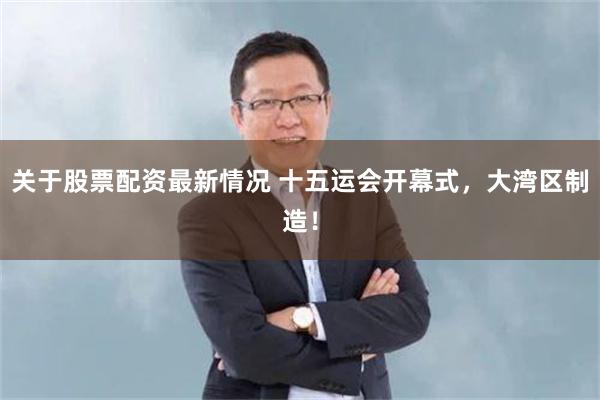 关于股票配资最新情况 十五运会开幕式，大湾区制造！