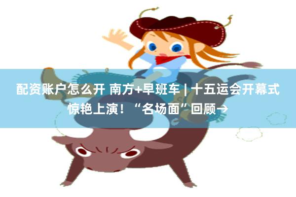 配资账户怎么开 南方+早班车 | 十五运会开幕式惊艳上演！“名场面”回顾→