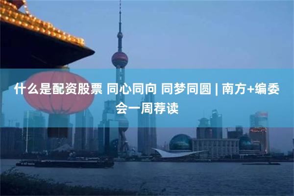 什么是配资股票 同心同向 同梦同圆 | 南方+编委会一周荐读