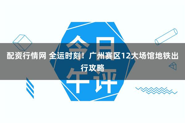 配资行情网 全运时刻！广州赛区12大场馆地铁出行攻略