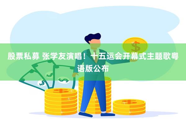 股票私募 张学友演唱！十五运会开幕式主题歌粤语版公布