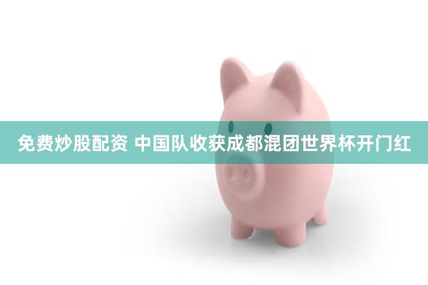 免费炒股配资 中国队收获成都混团世界杯开门红