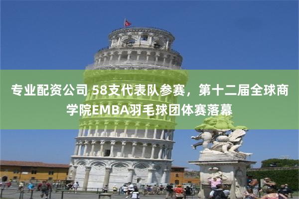 专业配资公司 58支代表队参赛，第十二届全球商学院EMBA羽毛球团体赛落幕