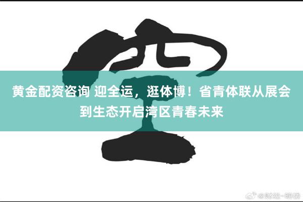 黄金配资咨询 迎全运，逛体博！省青体联从展会到生态开启湾区青春未来