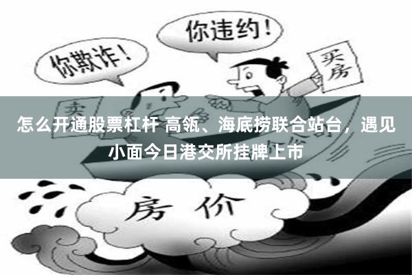 怎么开通股票杠杆 高瓴、海底捞联合站台，遇见小面今日港交所挂牌上市