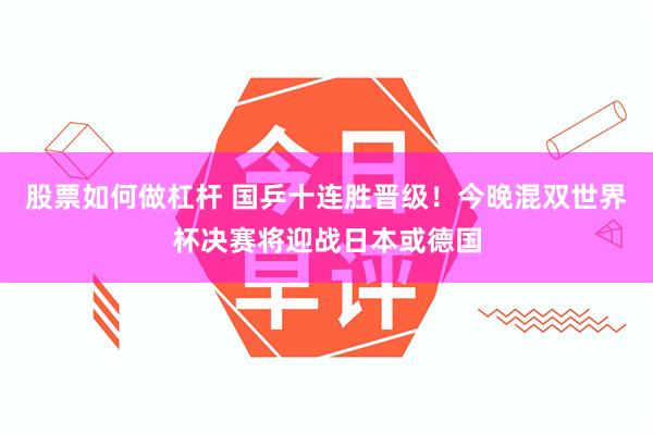 股票如何做杠杆 国乒十连胜晋级！今晚混双世界杯决赛将迎战日本或德国