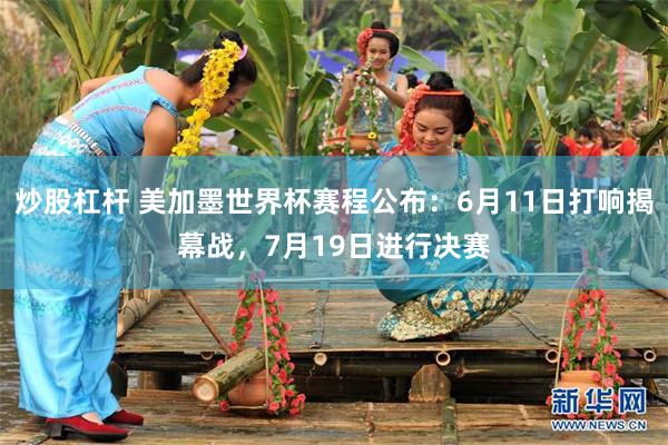 炒股杠杆 美加墨世界杯赛程公布：6月11日打响揭幕战，7月19日进行决赛