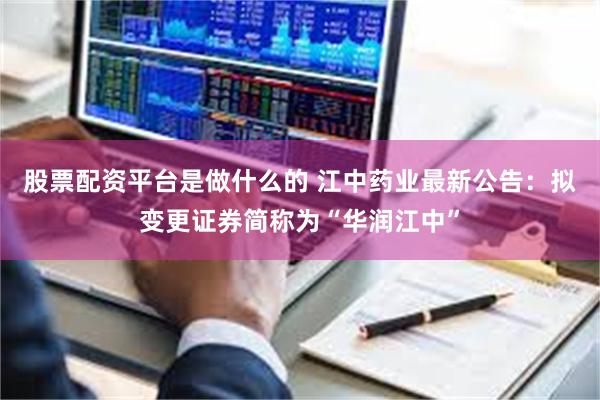 股票配资平台是做什么的 江中药业最新公告：拟变更证券简称为“华润江中”