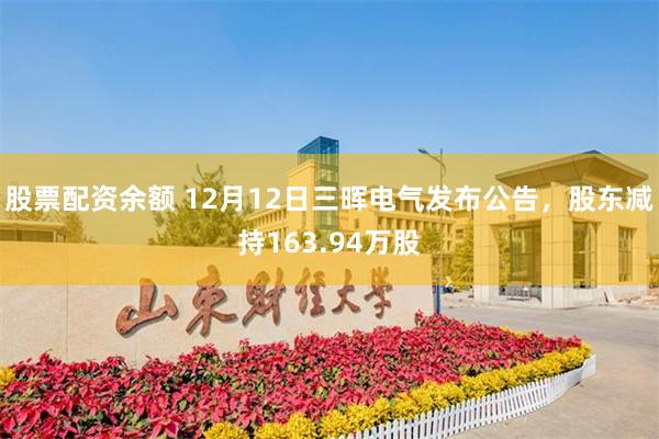 股票配资余额 12月12日三晖电气发布公告，股东减持163.94万股