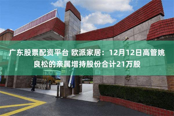 广东股票配资平台 欧派家居：12月12日高管姚良松的亲属增持股份合计21万股