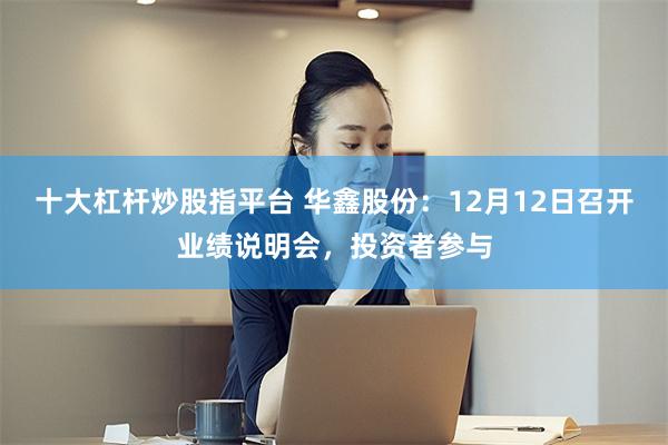 十大杠杆炒股指平台 华鑫股份：12月12日召开业绩说明会，投资者参与
