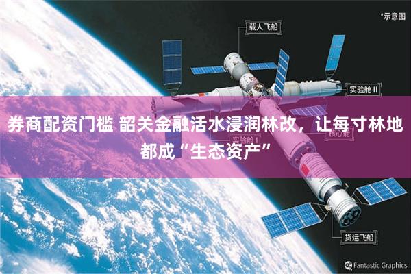 券商配资门槛 韶关金融活水浸润林改，让每寸林地都成“生态资产”