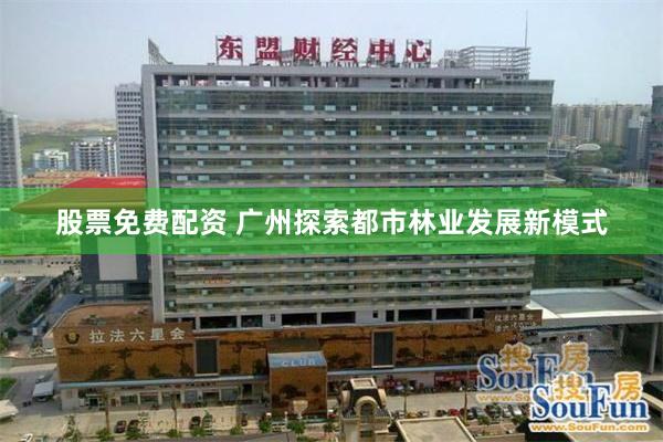 股票免费配资 广州探索都市林业发展新模式