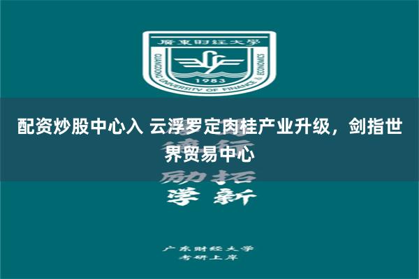 配资炒股中心入 云浮罗定肉桂产业升级，剑指世界贸易中心