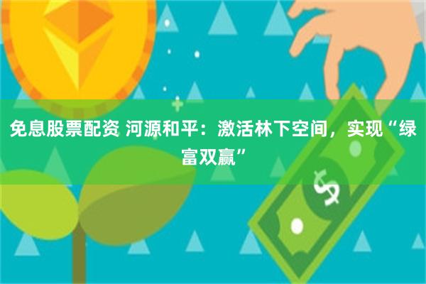 免息股票配资 河源和平：激活林下空间，实现“绿富双赢”