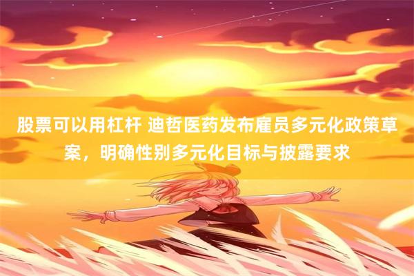 股票可以用杠杆 迪哲医药发布雇员多元化政策草案，明确性别多元化目标与披露要求