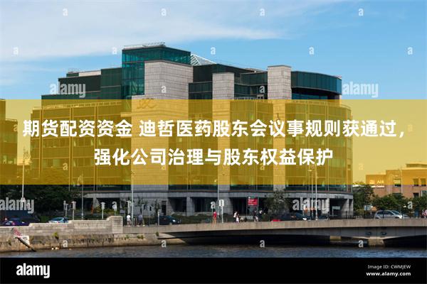 期货配资资金 迪哲医药股东会议事规则获通过，强化公司治理与股东权益保护