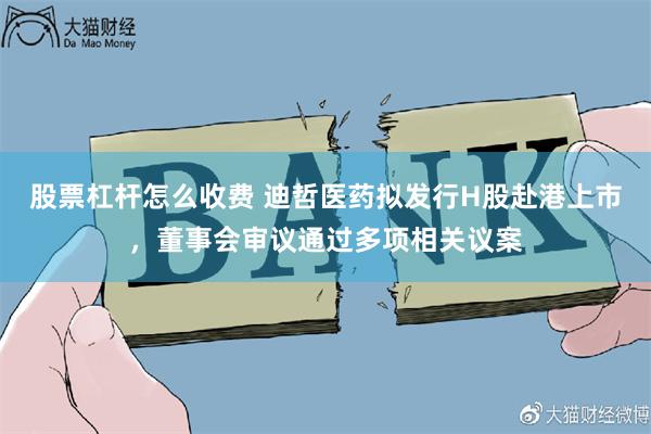 股票杠杆怎么收费 迪哲医药拟发行H股赴港上市，董事会审议通过多项相关议案